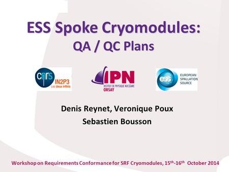 ESS Spoke Cryomodules: QA / QC Plans Workshop on Requirements Conformance for SRF Cryomodules, 15 th -16 th October 2014 Denis Reynet, Veronique Poux Sebastien.