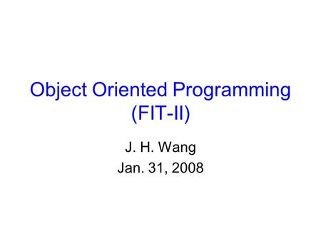 Object Oriented Programming (FIT-II) J. H. Wang Jan. 31, 2008.