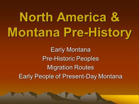 North America & Montana Pre-History Early Montana Pre-Historic Peoples Migration Routes Early People of Present-Day Montana.