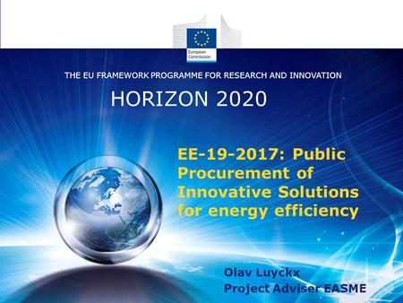 Olav Luyckx Project Adviser EASME HORIZON 2020 THE EU FRAMEWORK PROGRAMME FOR RESEARCH AND INNOVATION EE-19-2017: Public Procurement of Innovative Solutions.