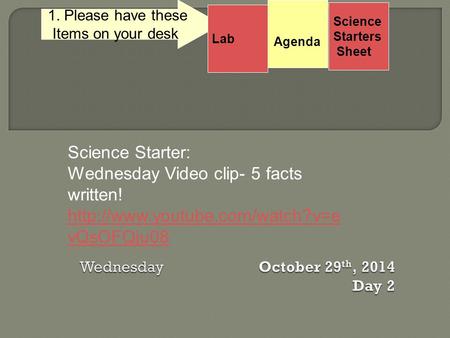 Science Starters Sheet 1. Please have these Items on your desk. Science Starter: Wednesday Video clip- 5 facts written!