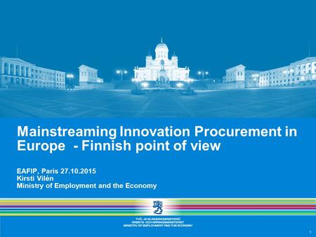 1 Mainstreaming Innovation Procurement in Europe - Finnish point of view EAFIP, Paris 27.10.2015 Kirsti Vilén Ministry of Employment and the Economy.