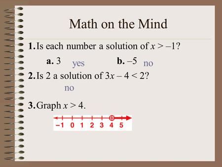 1.Is each number a solution of x > –1? a. 3b. –5 2.Is 2 a solution of 3x – 4 < 2? 3.Graph x > 4. yesno Math on the Mind.