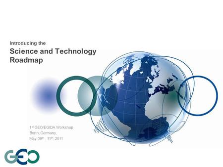 Introducing the Science and Technology Roadmap 1 st GEO/EGIDA Workshop Bonn, Germany, May 09 th - 11 th, 2011.