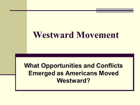 Westward Movement What Opportunities and Conflicts Emerged as Americans Moved Westward?
