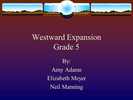 Westward Expansion Grade 5 By: Amy Adams Elizabeth Meyer Neil Manning.