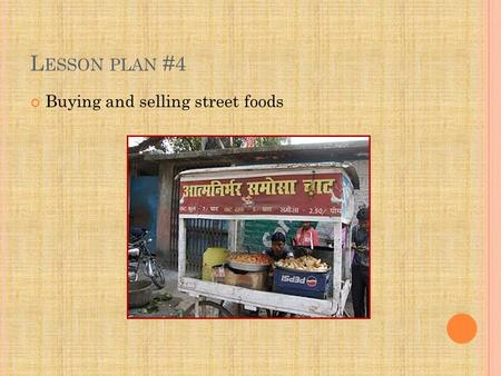 L ESSON PLAN #4 Buying and selling street foods. L EARNING OUTCOMES Identify and describe typical street foods from various regions in India. Buy and.