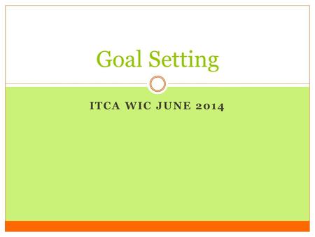 ITCA WIC JUNE 2014 Goal Setting. Summary Objectives Learn tips on how to help our clients set simple and effective nutrition goals that they can use to.