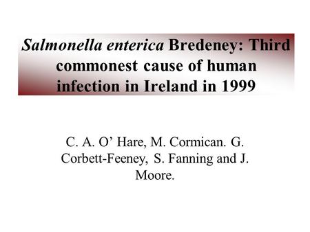 Salmonella enterica Bredeney: Third commonest cause of human infection in Ireland in 1999 C. A. O’ Hare, M. Cormican. G. Corbett-Feeney, S. Fanning and.