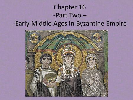 Chapter 16 -Part Two – -Early Middle Ages in Byzantine Empire.