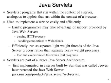 1 Java Servlets l Servlets : programs that run within the context of a server, analogous to applets that run within the context of a browser. l Used to.