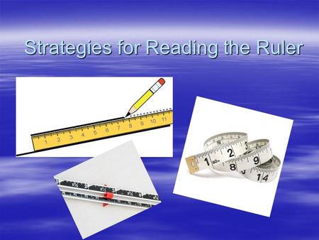 Strategies for Reading the Ruler. Background – World Wide  Two main systems of measurement –Metric System  Based on the number 10 –U.S. Customary System.