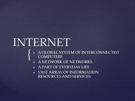 { INTERNET  A GLOBAL SYSTEM OF INTERCONNECTED COMPUTERS  A NETWORK OF NETWORKS.  A PART OF EVERYDAY LIFE  VAST ARRAY OF INFORMATION RESOURCES AND SERVICES.