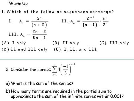 Warm Up 2. Consider the series: a)What is the sum of the series? b)How many terms are required in the partial sum to approximate the sum of the infinite.
