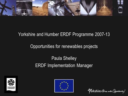 Yorkshire and Humber ERDF Programme 2007-13 Opportunities for renewables projects Paula Shelley ERDF Implementation Manager.
