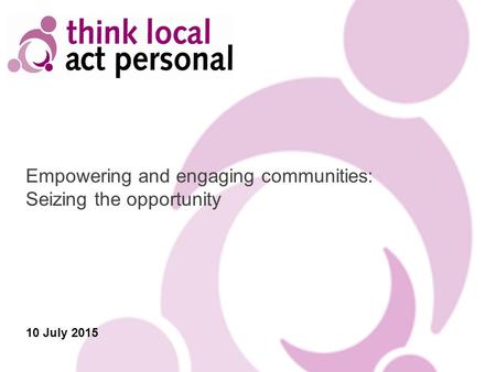 Empowering and engaging communities: Seizing the opportunity 10 July 2015.
