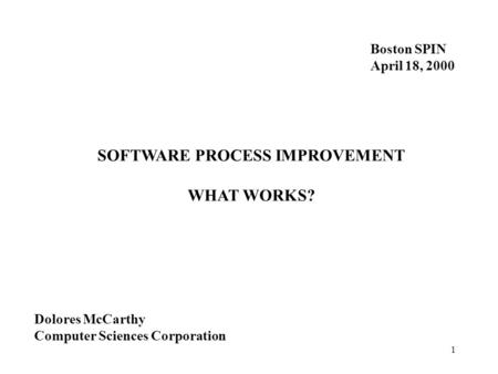 1 SOFTWARE PROCESS IMPROVEMENT WHAT WORKS? Boston SPIN April 18, 2000 Dolores McCarthy Computer Sciences Corporation.