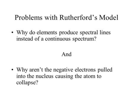 Problems with Rutherford’s Model Why do elements produce spectral lines instead of a continuous spectrum? And Why aren’t the negative electrons pulled.