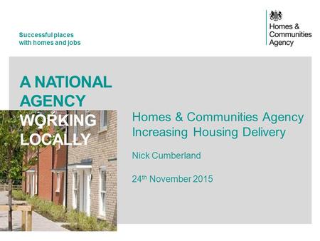 Successful places with homes and jobs A NATIONAL AGENCY WORKING LOCALLY Homes & Communities Agency Increasing Housing Delivery Nick Cumberland 24 th November.