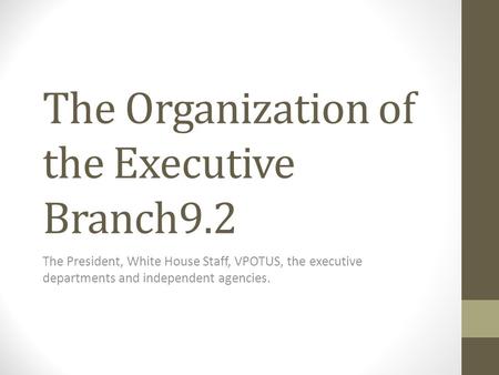 The Organization of the Executive Branch9.2 The President, White House Staff, VPOTUS, the executive departments and independent agencies.