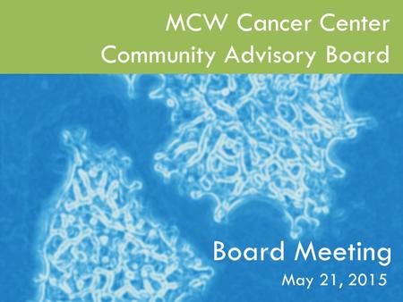 MCW Cancer Center 2014 Scientific Retreat June 6, 2014 1 Board Meeting MCW Cancer Center Community Advisory Board May 21, 2015.