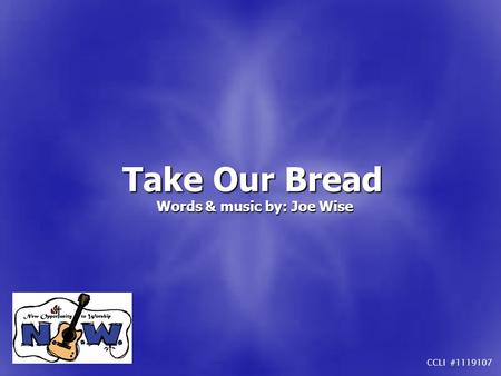 Take Our Bread Words & music by: Joe Wise CCLI #1119107.