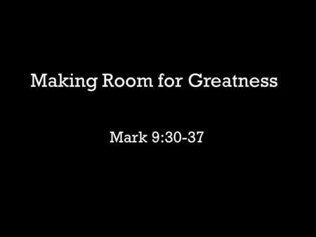 Mark 9:30-37 Making Room for Greatness. What does it mean to be great in the kingdom of God?