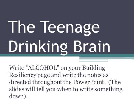 The Teenage Drinking Brain Write “ALCOHOL” on your Building Resiliency page and write the notes as directed throughout the PowerPoint. (The slides will.