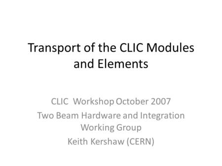 Transport of the CLIC Modules and Elements CLIC Workshop October 2007 Two Beam Hardware and Integration Working Group Keith Kershaw (CERN)