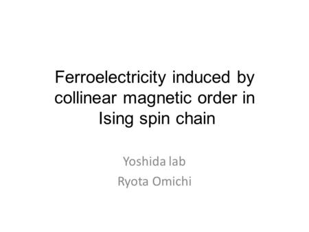 Ferroelectricity induced by collinear magnetic order in Ising spin chain Yoshida lab Ryota Omichi.