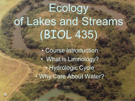 Ecology of Lakes and Streams ( BIOL 435) Course Introduction What is Limnology? Hydrologic Cycle Why Care About Water?
