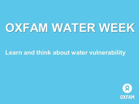 OXFAM WATER WEEK OXFAM WATER WEEK Learn and think about water vulnerability.