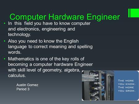 Computer Hardware Engineer In this field you have to know computer and electronics, engineering and technology. Also you need to know the English language.