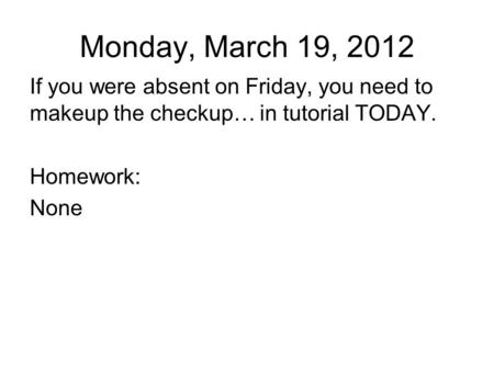 Monday, March 19, 2012 If you were absent on Friday, you need to makeup the checkup… in tutorial TODAY. Homework: None.