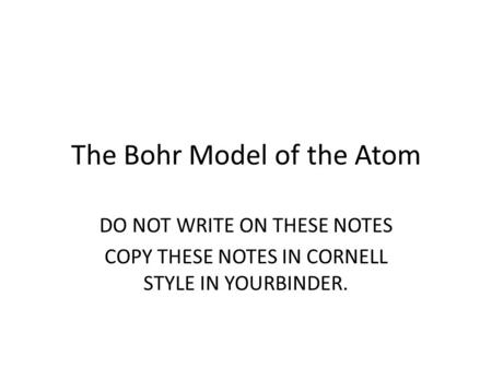 The Bohr Model of the Atom DO NOT WRITE ON THESE NOTES COPY THESE NOTES IN CORNELL STYLE IN YOURBINDER.