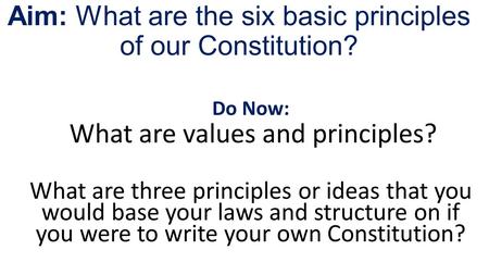 Aim: What are the six basic principles of our Constitution? Do Now: What are values and principles? What are three principles or ideas that you would base.