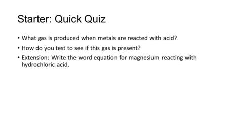 Starter: Quick Quiz What gas is produced when metals are reacted with acid? How do you test to see if this gas is present? Extension: Write the word equation.