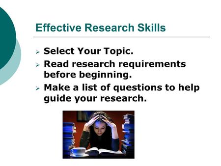 Effective Research Skills  Select Your Topic.  Read research requirements before beginning.  Make a list of questions to help guide your research.