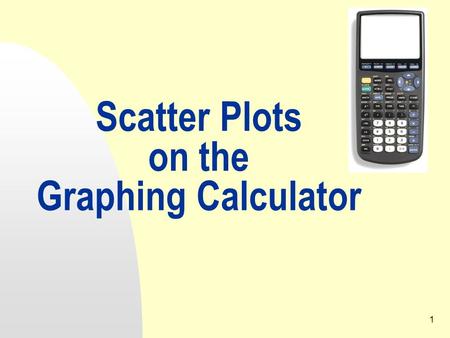 1 Scatter Plots on the Graphing Calculator. 12/16/20152 1. Setting Up Press the Y= key. Be sure there are no equations entered. If there are any equations,
