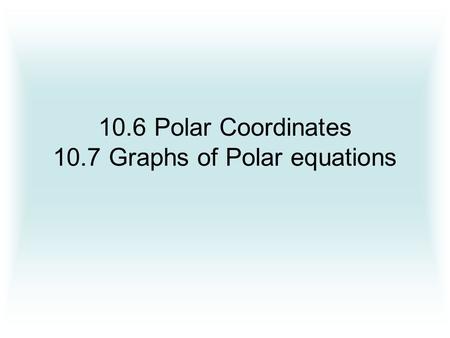 10.6 Polar Coordinates 10.7 Graphs of Polar equations.