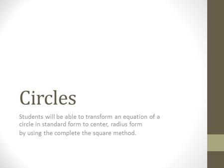 Circles Students will be able to transform an equation of a circle in standard form to center, radius form by using the complete the square method.
