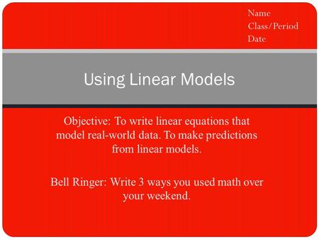 Objective: To write linear equations that model real-world data. To make predictions from linear models. Bell Ringer: Write 3 ways you used math over your.