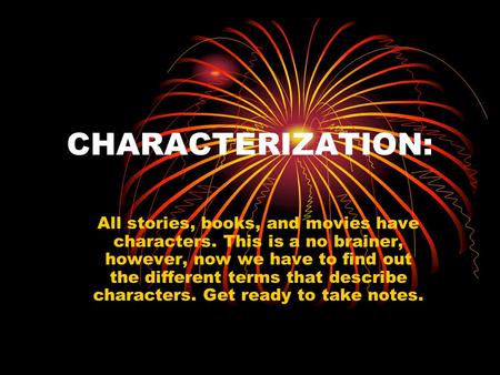 CHARACTERIZATION: All stories, books, and movies have characters. This is a no brainer, however, now we have to find out the different terms that describe.