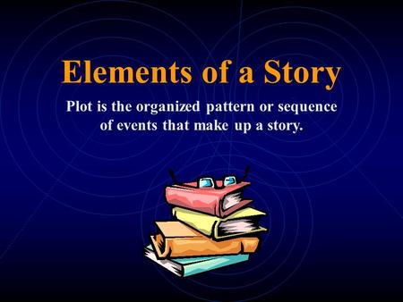 Elements of a Story Plot is the organized pattern or sequence of events that make up a story.