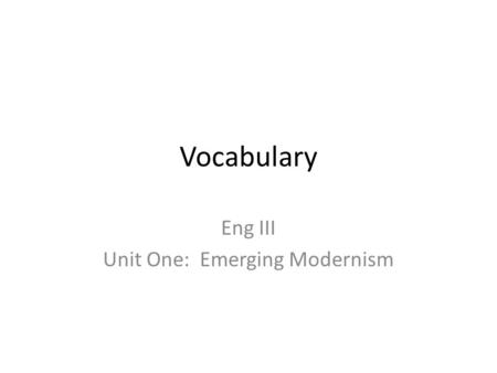 Vocabulary Eng III Unit One: Emerging Modernism. Modernism Pg 1384 Literary movement Between the 2 World Wars (1914-1945) Works: high degree of experimentation.