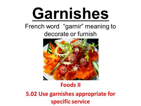 Garnishes French word “garnir” meaning to decorate or furnish Foods II 5.02 Use garnishes appropriate for specific service.