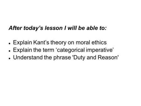 After today’s lesson I will be able to: Explain Kant’s theory on moral ethics Explain the term ‘categorical imperative’ Understand the phrase 'Duty and.