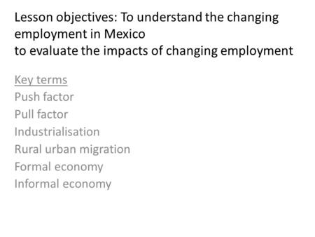 Lesson objectives: To understand the changing employment in Mexico to evaluate the impacts of changing employment Key terms Push factor Pull factor Industrialisation.