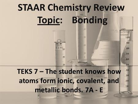 STAAR Chemistry Review Topic: Bonding TEKS 7 – The student knows how atoms form ionic, covalent, and metallic bonds. 7A - E.