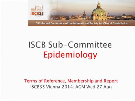 Terms of Reference, Membership and Report ISCB35 Vienna 2014: AGM Wed 27 Aug ISCB Sub-Committee Epidemiology.